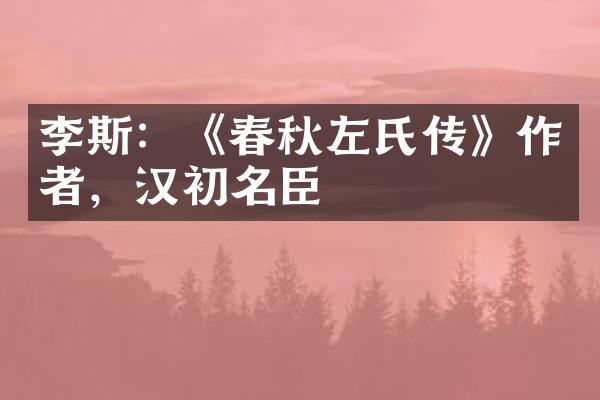 李斯：《春秋左氏传》作者，汉初名臣