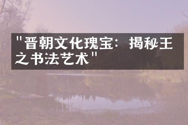 "晋朝文化瑰宝：揭秘王羲之书法艺术"