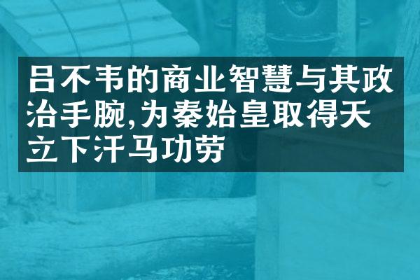 吕不韦的商业智慧与其政治手腕,为秦始皇取得天下立下汗马功劳