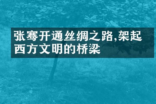 张骞开通丝绸之路,架起东西方文明的桥梁