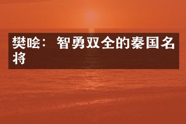 樊哙：智勇双全的秦国名将