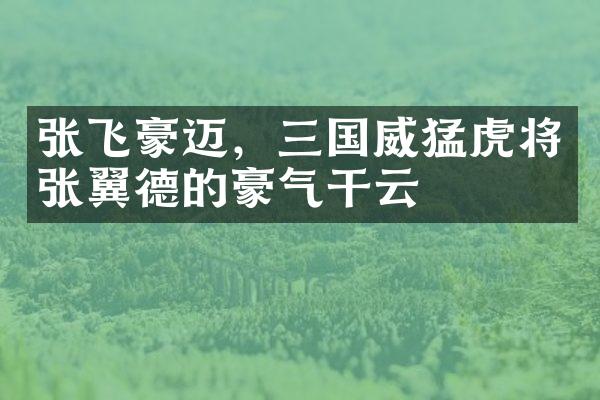 张飞豪迈，三国威猛虎将张翼德的豪气干云