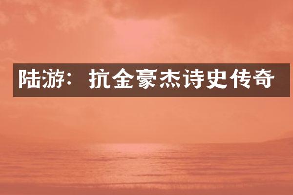 陆游：抗金豪杰诗史传奇