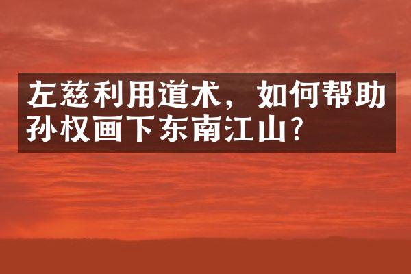 左慈利用道术，如何帮助孙权画下东南江山？