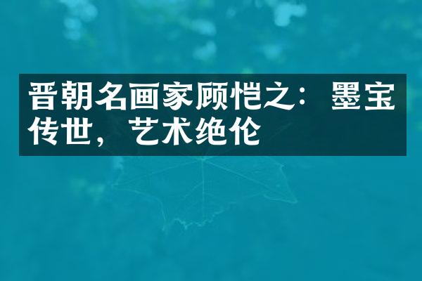 晋朝名画家顾恺之：墨宝传世，艺术绝伦