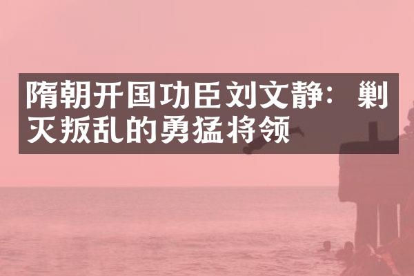 隋朝开国功臣刘文静：剿灭叛乱的勇猛将领