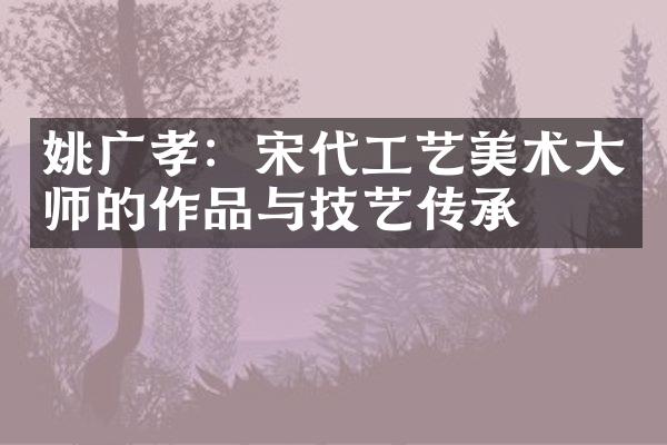 姚广孝：宋代工艺美术大师的作品与技艺传承