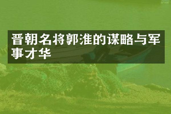 晋朝名将郭淮的谋略与军事才华