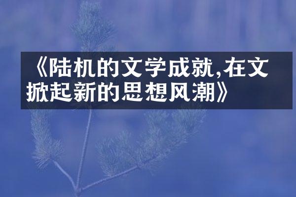 《陆机的文学成就,在文坛掀起新的思想风潮》