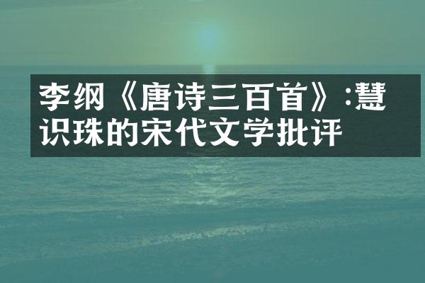 李纲《唐诗三百首》:慧眼识珠的宋代文学批评