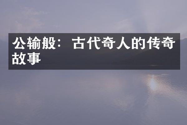 公输般：古代奇人的传奇故事