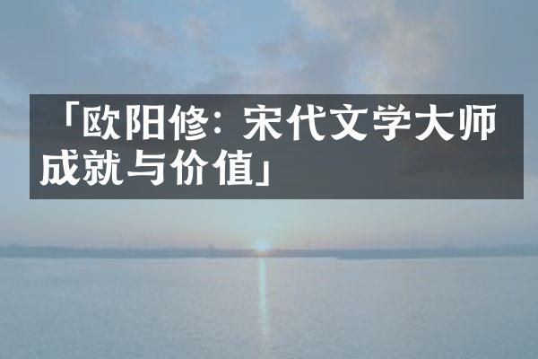 「欧阳修: 宋代文学大师的成就与价值」