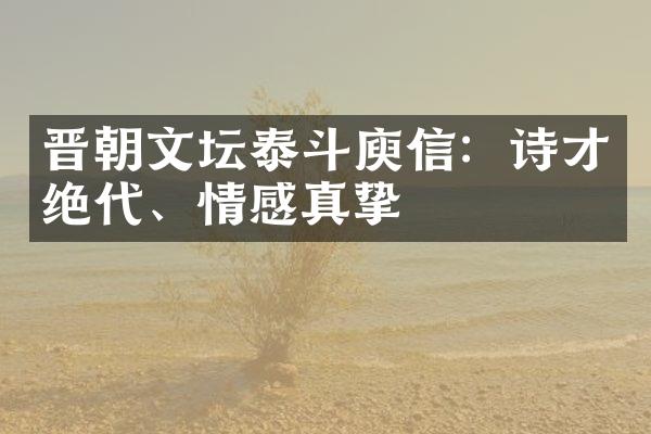 晋朝文坛泰斗庾信：诗才绝代、情感真挚