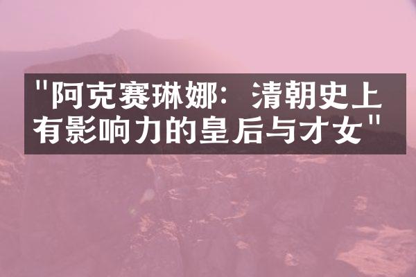 "阿克赛琳娜：清朝史上最有影响力的皇后与才女"