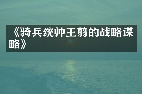 《骑兵统帅王翦的战略谋略》