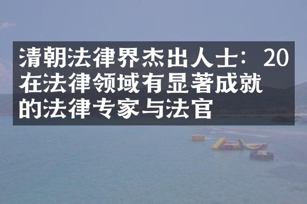 清朝法律界杰出人士：20位在法律领域有显著成就的法律专家与法官