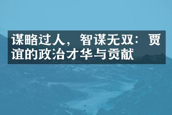 谋略过人，智谋无双：贾谊的政治才华与贡献