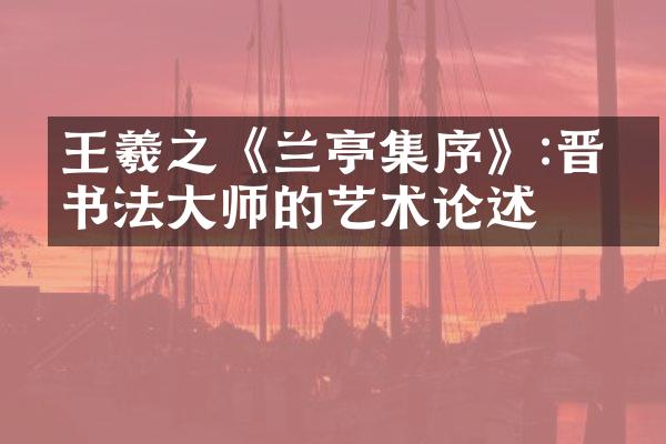 王羲之《兰亭集序》:晋代书法大师的艺术论述