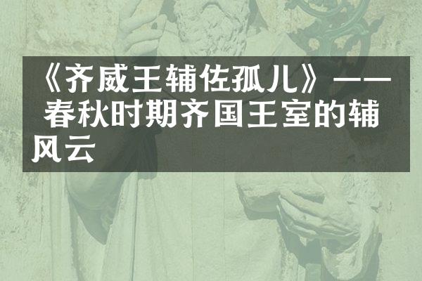 《齐威王辅佐孤儿》&mdash;&mdash; 春秋时期齐国王室的辅政风云