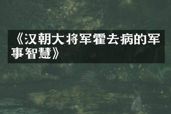 《汉朝大将军霍去病的军事智慧》