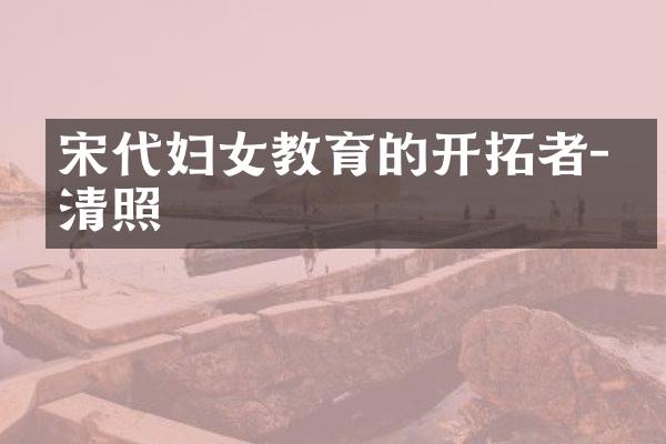 宋代妇女教育的开拓者-李清照