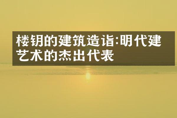 楼钥的建筑造诣:明代建筑艺术的杰出代表