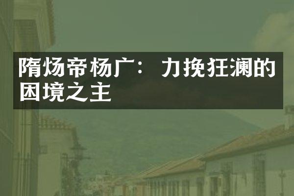 隋炀帝杨广：力挽狂澜的困境之主