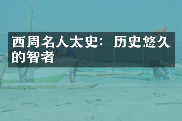 西周名人太史：历史悠久的智者