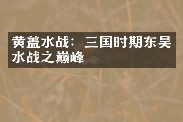 黄盖水战：三国时期东吴水战之巅峰