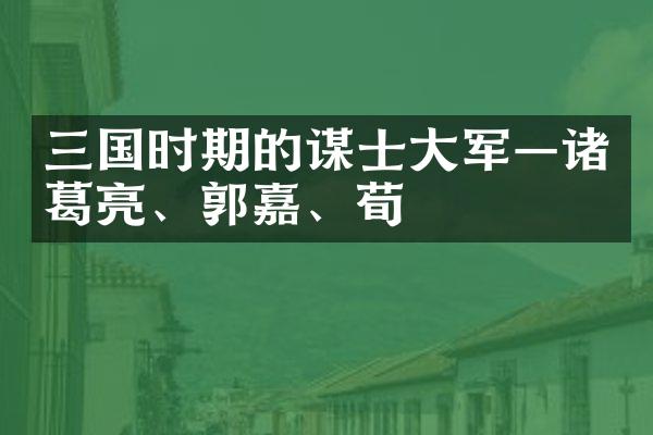三国时期的谋士大军&mdash;诸葛亮、郭嘉、荀彧