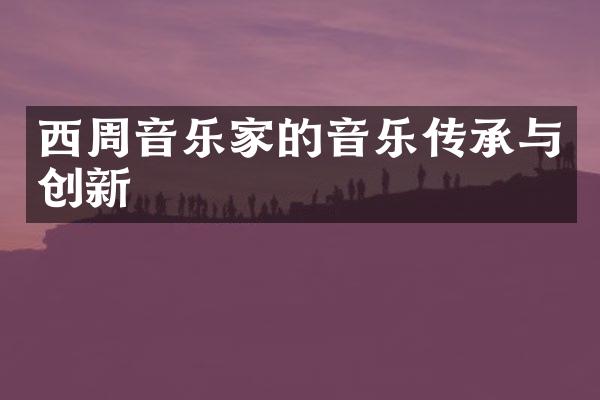 西周音乐家的音乐传承与创新