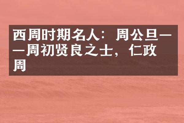 西周时期名人：周公旦&mdash;&mdash;周初贤良之士，仁政兴周