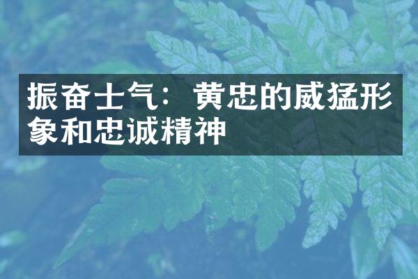 振奋士气：黄忠的威猛形象和忠诚精神