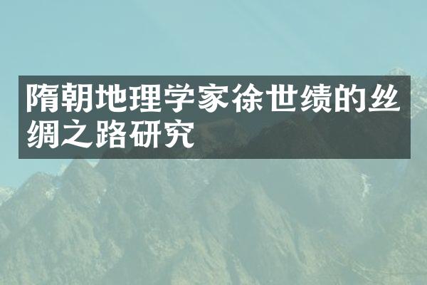 隋朝地理学家徐世绩的丝绸之路研究