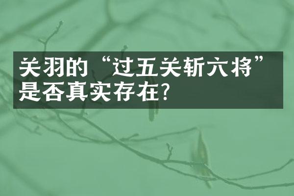 关羽的&ldquo;过五关斩六将&rdquo;是否真实存在？