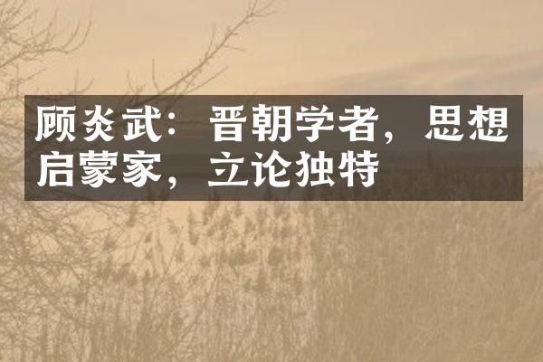 顾炎武：晋朝学者，思想启蒙家，立论独特