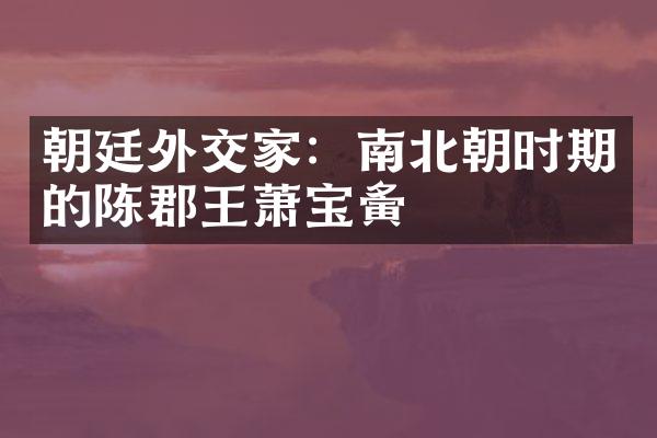 朝廷外交家：南北朝时期的陈郡王萧宝夤