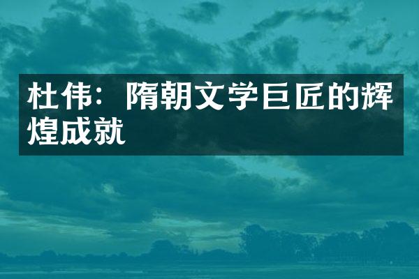 杜伟：隋朝文学巨匠的辉煌成就