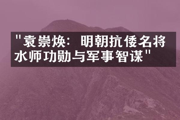 "袁崇焕：明朝抗倭名将的水师功勋与军事智谋"