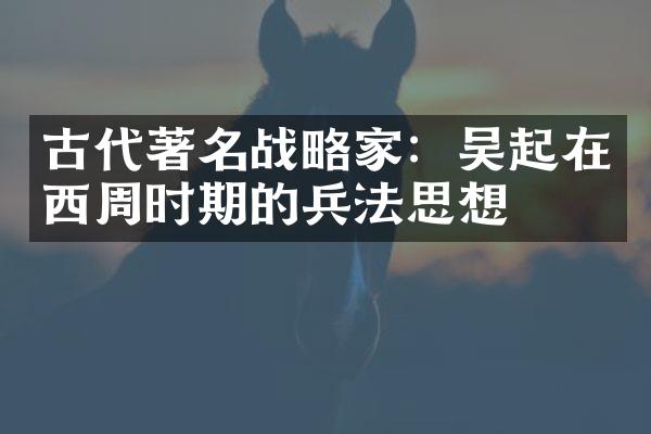古代著名战略家：吴起在西周时期的兵法思想