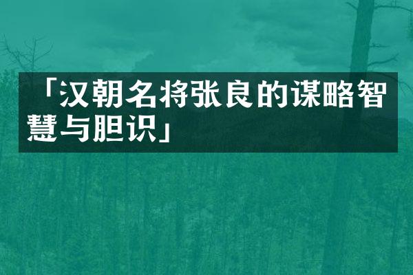 「汉朝名将张良的谋略智慧与胆识」