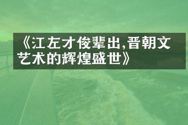《江左才俊辈出,晋朝文化艺术的辉煌盛世》