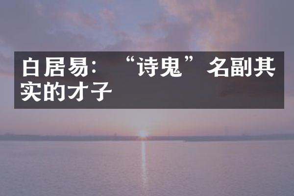 白居易：&ldquo;诗鬼&rdquo;名副其实的才子