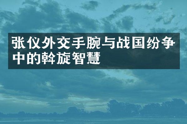 张仪外交手腕与战国纷争中的斡旋智慧