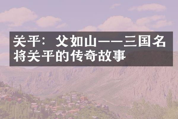关平：父如山&mdash;&mdash;三国名将关平的传奇故事