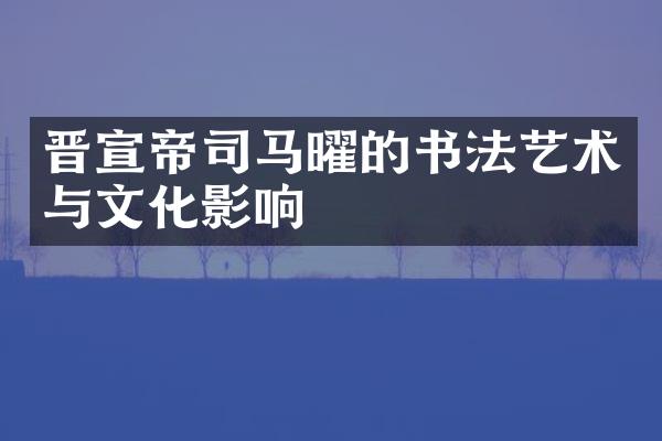 晋宣帝司马曜的书法艺术与文化影响