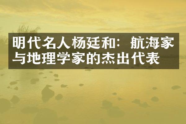 明代名人杨廷和：航海家与地理学家的杰出代表