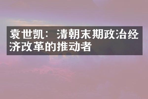 袁世凯：清朝末期政治经济改革的推动者