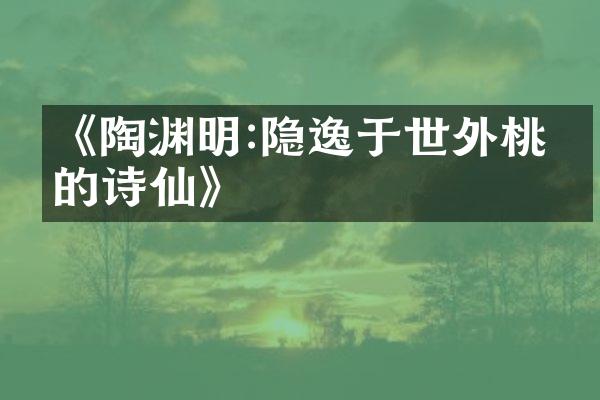 《陶渊明:隐逸于世外桃源的诗仙》