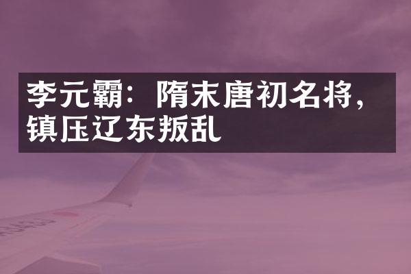 李元霸：隋末唐初名将，镇压辽东叛乱